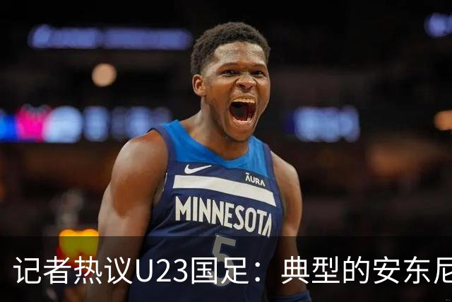 记者热议U23国足：典型的安东尼奥式胜利 吴曦等超龄球员表现出色